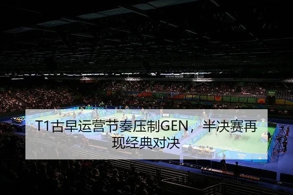 T1古早运营节奏压制GEN，半决赛再现经典对决