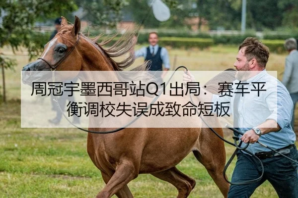 周冠宇墨西哥站Q1出局：赛车平衡调校失误成致命短板
